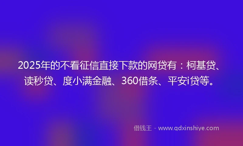 2025年的不看征信直接下款的网贷有：柯基贷、读秒贷、度小满金融、360借条、平安i贷等。