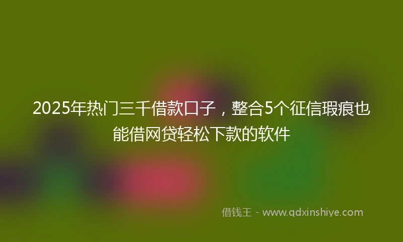 2025年热门三千借款口子，整合5个征信瑕疵也能借网贷轻松下款的软件