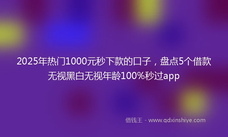 2025年热门1000元秒下款的口子,盘点5个借款无视黑白无视年龄100%秒过app