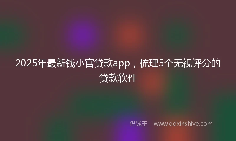 2025年最新钱小官贷款app，梳理5个无视评分的贷款软件