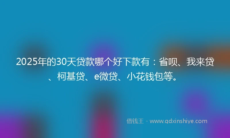 2025年的30天贷款哪个好下款有：省呗、我来贷、柯基贷、e微贷、小花钱包等。