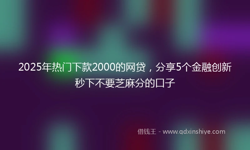 2025年热门下款2000的网贷，分享5个金融创新秒下不要芝麻分的口子