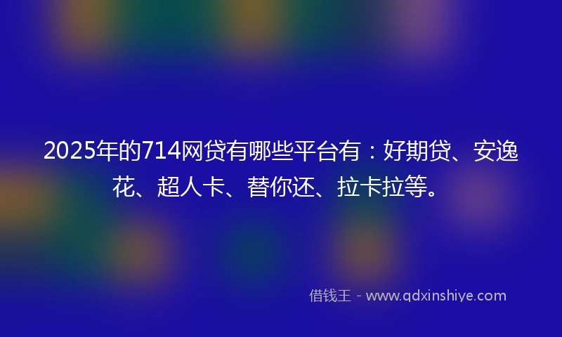 2025年的714网贷有哪些平台有：好期贷、安逸花、超人卡、替你还、拉卡拉等。
