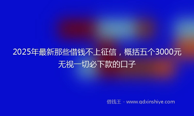 2025年最新那些借钱不上征信，概括五个3000元无视一切必下款的口子