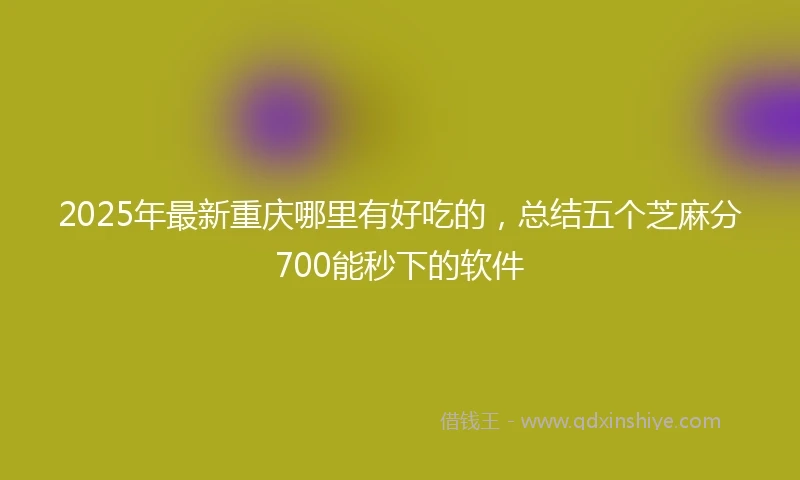 2025年最新重庆哪里有好吃的，总结五个芝麻分700能秒下的软件