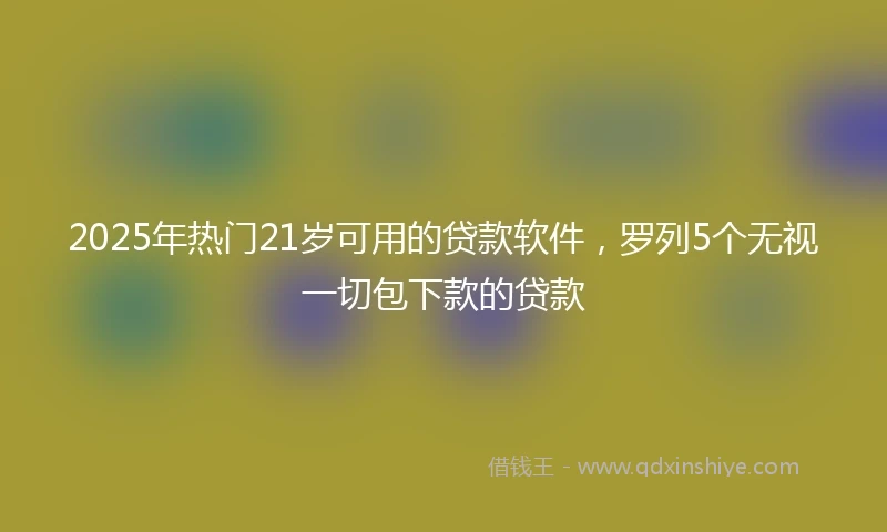 2025年热门21岁可用的贷款软件，罗列5个无视一切包下款的贷款