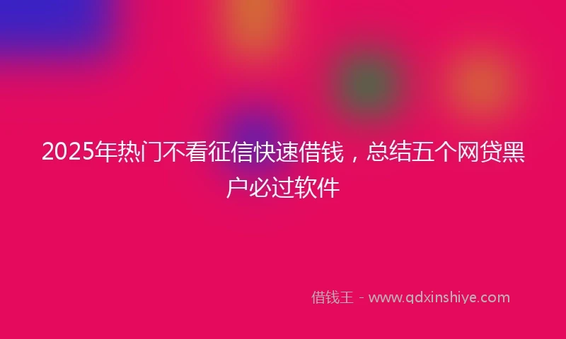 2025年热门不看征信快速借钱,总结五个网贷黑户必过软件