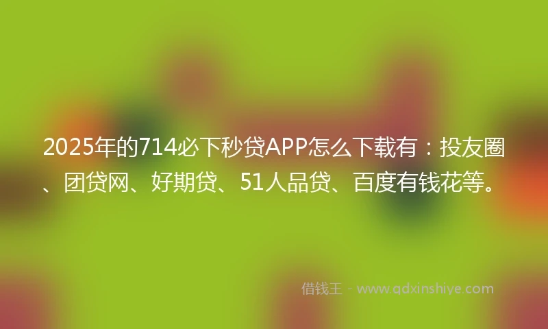 2025年的714必下秒贷APP怎么下载有：投友圈、团贷网、好期贷、51人品贷、百度有钱花等。