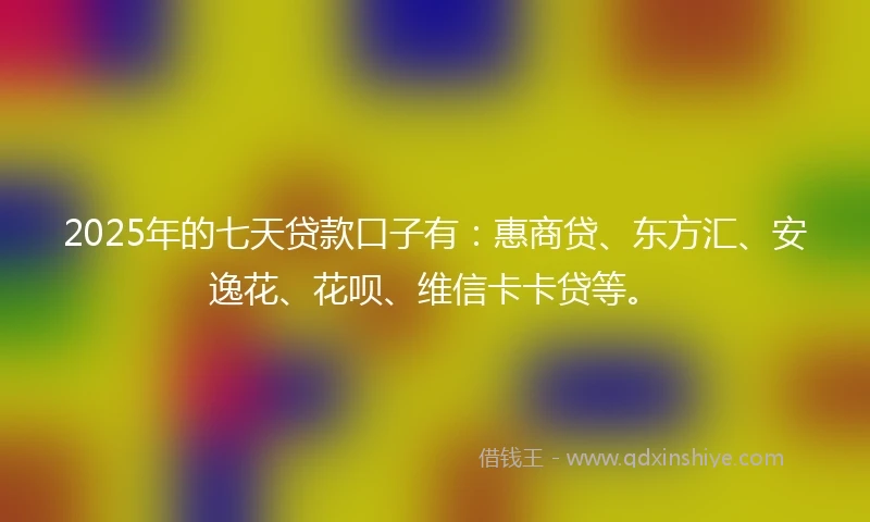 2025年的七天贷款口子有：惠商贷、东方汇、安逸花、花呗、维信卡卡贷等。