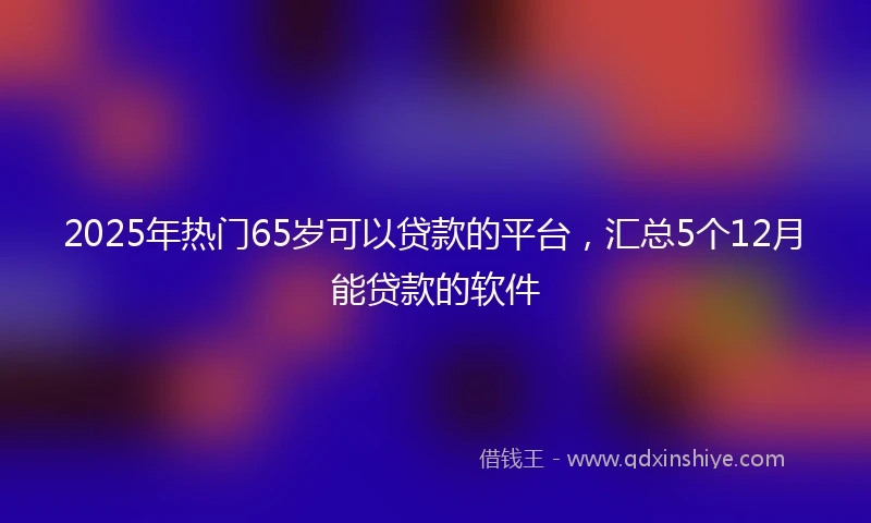 2025年热门65岁可以贷款的平台，汇总5个12月能贷款的软件