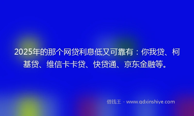 2025年的那个网贷利息低又可靠有：你我贷、柯基贷、维信卡卡贷、快贷通、京东金融等。