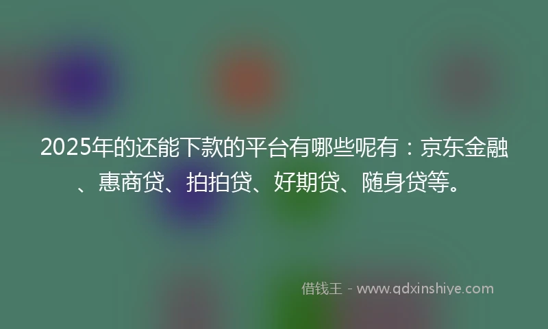 2025年的还能下款的平台有哪些呢有:京东金融、惠商贷、拍拍贷、好期贷、随身贷等。
