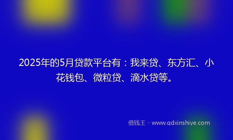 2025年的5月贷款平台有:我来贷、东方汇、小花钱包、微粒贷、滴水贷等。