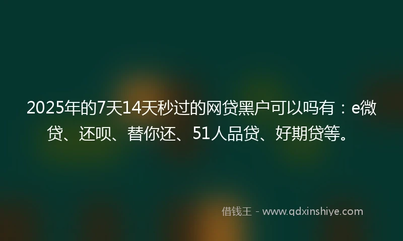 2025年的7天14天秒过的网贷黑户可以吗有：e微贷、还呗、替你还、51人品贷、好期贷等。