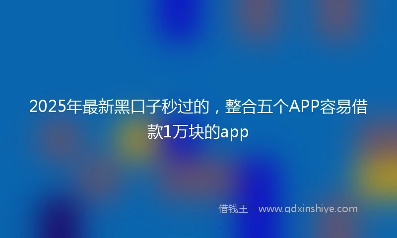 2025年最新黑口子秒过的，整合五个APP容易借款1万块的app