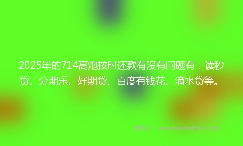 2025年的714高炮按时还款有没有问题有:读秒贷、分期乐、好期贷、百度有钱花、滴水贷等。