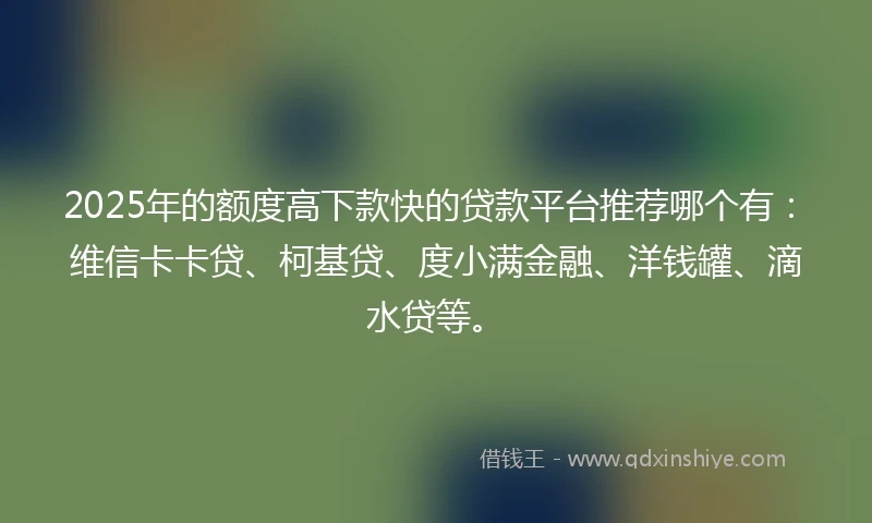 2025年的额度高下款快的贷款平台推荐哪个有:维信卡卡贷、柯基贷、度小满金融、洋钱罐、滴水贷等。