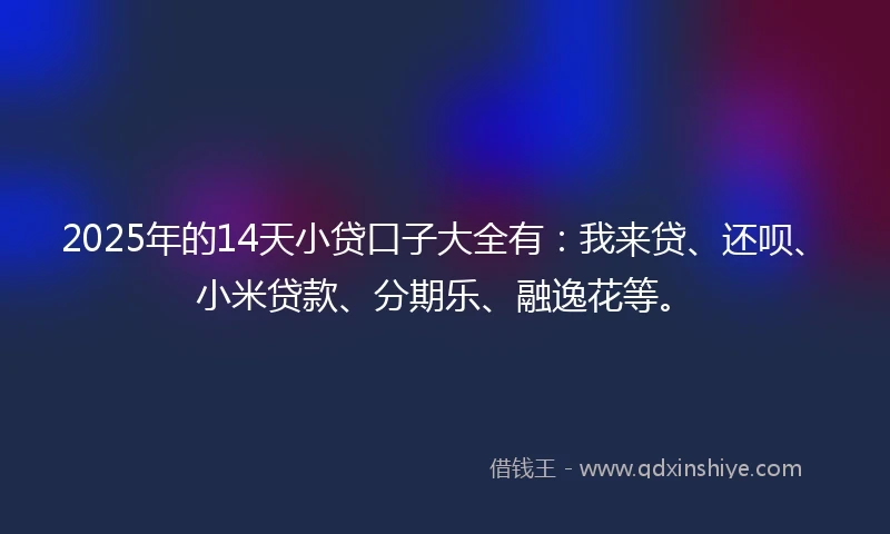 2025年的14天小贷口子大全有：我来贷、还呗、小米贷款、分期乐、融逸花等。