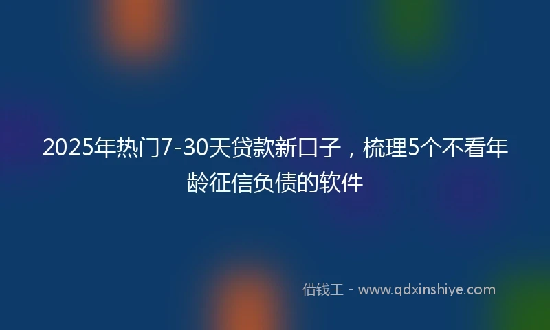 2025年热门7-30天贷款新口子，梳理5个不看年龄征信负债的软件