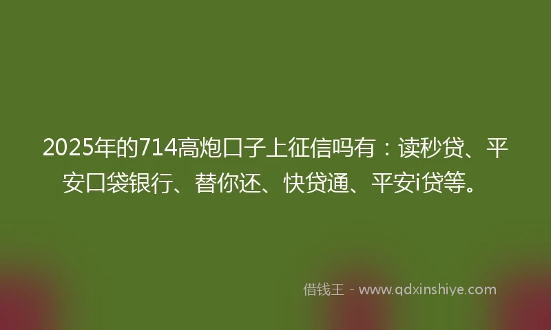 2025年的714高炮口子上征信吗有:读秒贷、平安口袋银行、替你还、快贷通、平安i贷等。