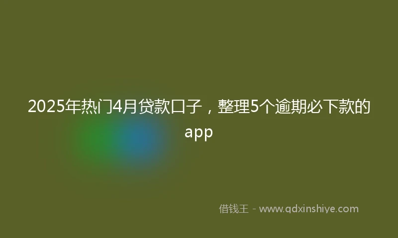 2025年热门4月贷款口子，整理5个逾期必下款的app
