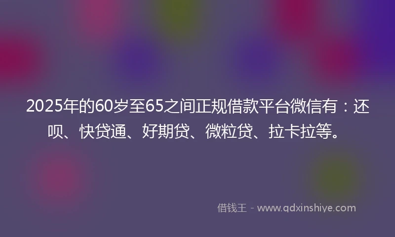 2025年的60岁至65之间正规借款平台微信有:还呗、快贷通、好期贷、微粒贷、拉卡拉等。