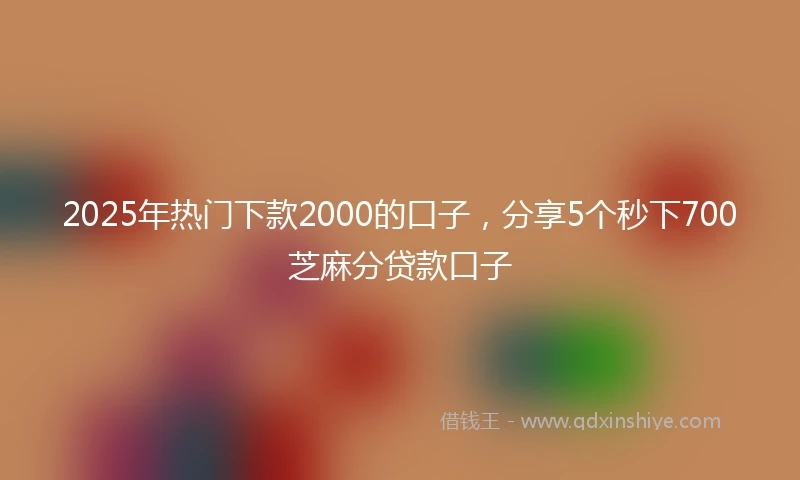 2025年热门下款2000的口子，分享5个秒下700芝麻分贷款口子