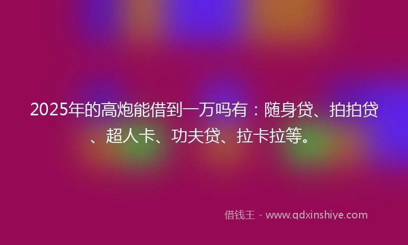 2025年的高炮能借到一万吗有：随身贷、拍拍贷、超人卡、功夫贷、拉卡拉等。
