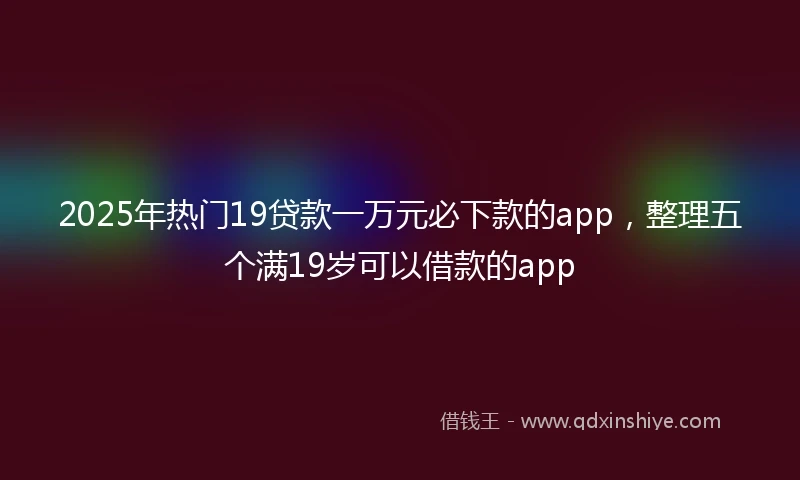 2025年热门19贷款一万元必下款的app,整理五个满19岁可以借款的app