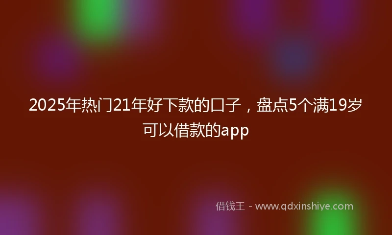 2025年热门21年好下款的口子，盘点5个满19岁可以借款的app