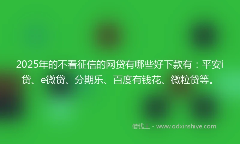 2025年的不看征信的网贷有哪些好下款有:平安i贷、e微贷、分期乐、百度有钱花、微粒贷等。