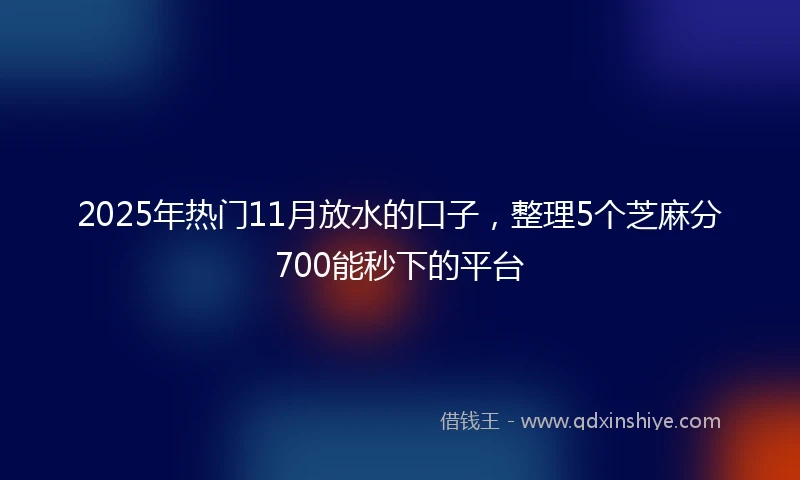 2025年热门11月放水的口子，整理5个芝麻分700能秒下的平台