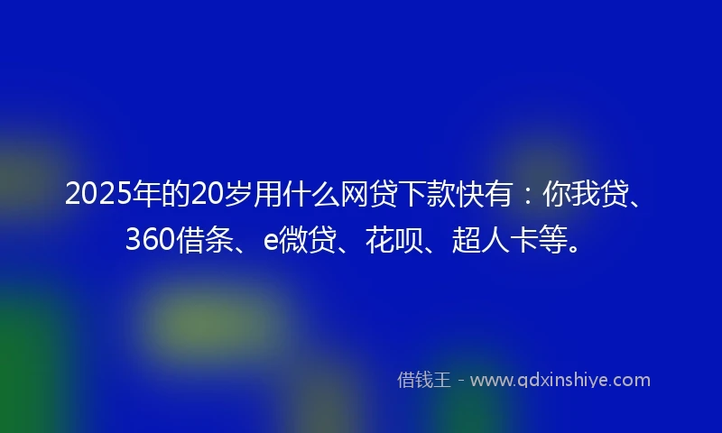 2025年的20岁用什么网贷下款快有：你我贷、360借条、e微贷、花呗、超人卡等。