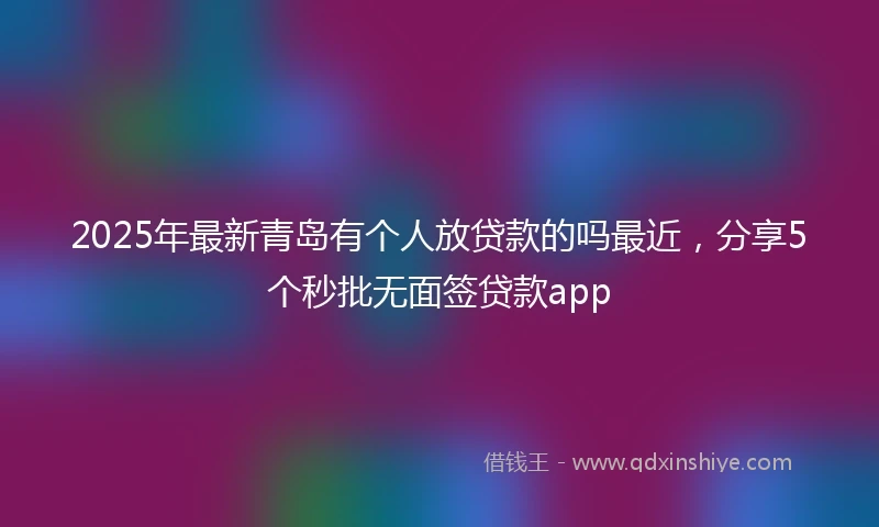 2025年最新青岛有个人放贷款的吗最近，分享5个秒批无面签贷款app