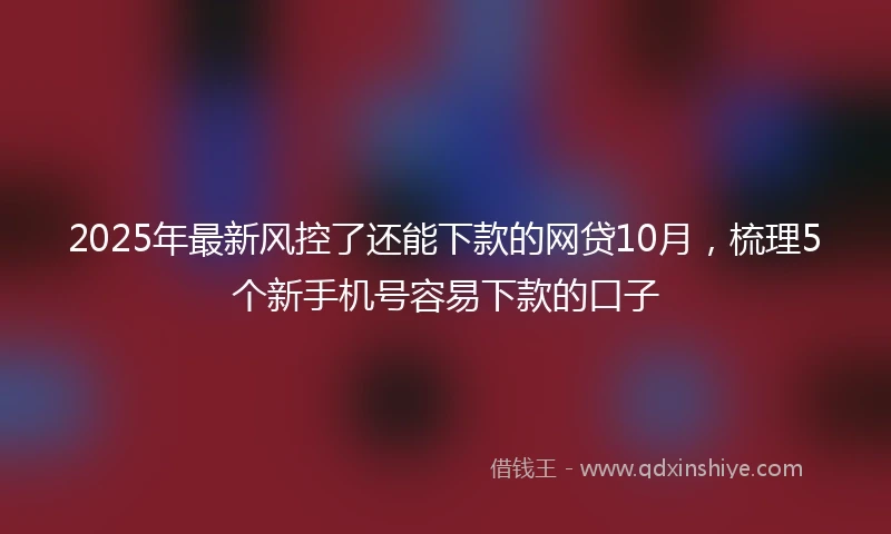 2025年最新风控了还能下款的网贷10月，梳理5个新手机号容易下款的口子