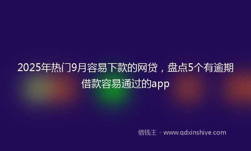 2025年热门9月容易下款的网贷,盘点5个有逾期借款容易通过的app