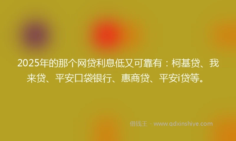 2025年的那个网贷利息低又可靠有：柯基贷、我来贷、平安口袋银行、惠商贷、平安i贷等。