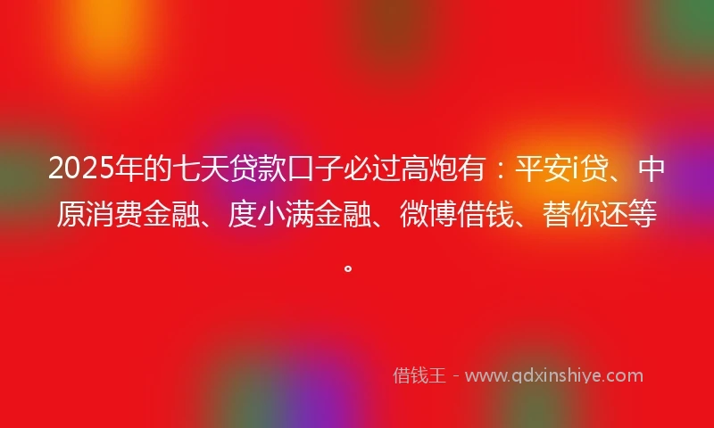 2025年的七天贷款口子必过高炮有：平安i贷、中原消费金融、度小满金融、微博借钱、替你还等。