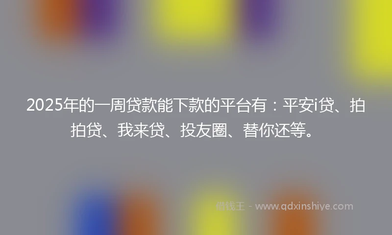 2025年的一周贷款能下款的平台有：平安i贷、拍拍贷、我来贷、投友圈、替你还等。