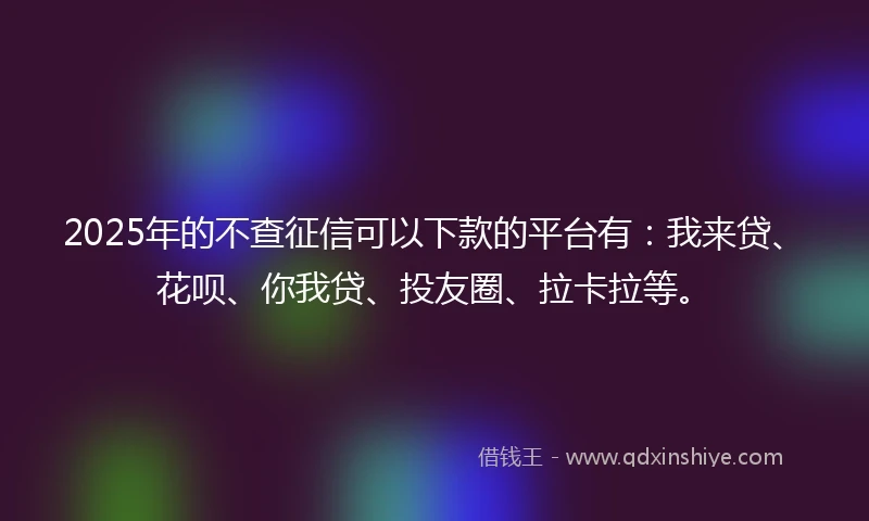 2025年的不查征信可以下款的平台有：我来贷、花呗、你我贷、投友圈、拉卡拉等。