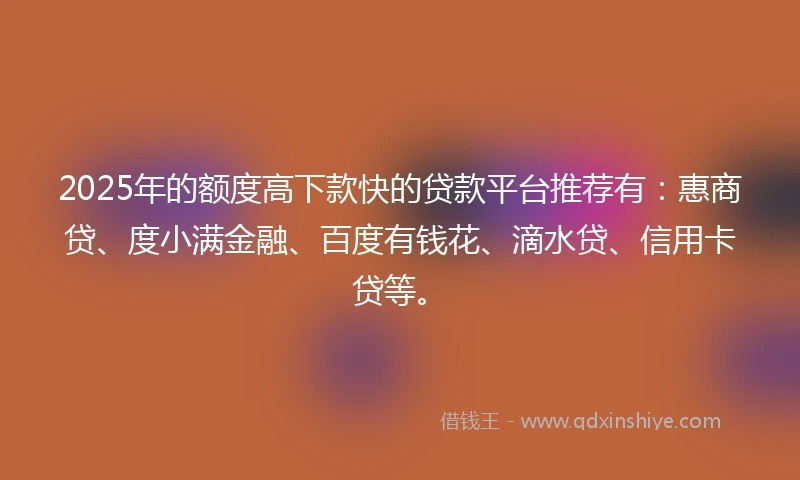 2025年的额度高下款快的贷款平台推荐有：惠商贷、度小满金融、百度有钱花、滴水贷、信用卡贷等。