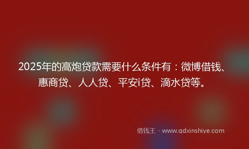 2025年的高炮贷款需要什么条件有：微博借钱、惠商贷、人人贷、平安i贷、滴水贷等。