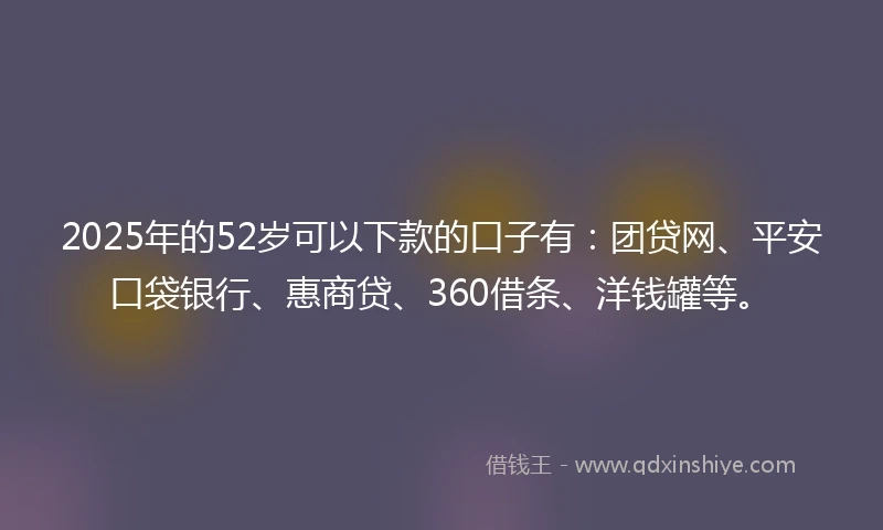 2025年的52岁可以下款的口子有:团贷网、平安口袋银行、惠商贷、360借条、洋钱罐等。