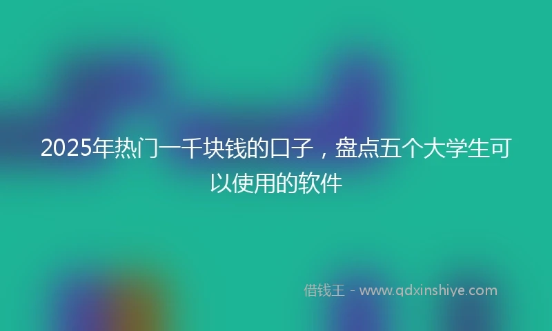 2025年热门一千块钱的口子，盘点五个大学生可以使用的软件