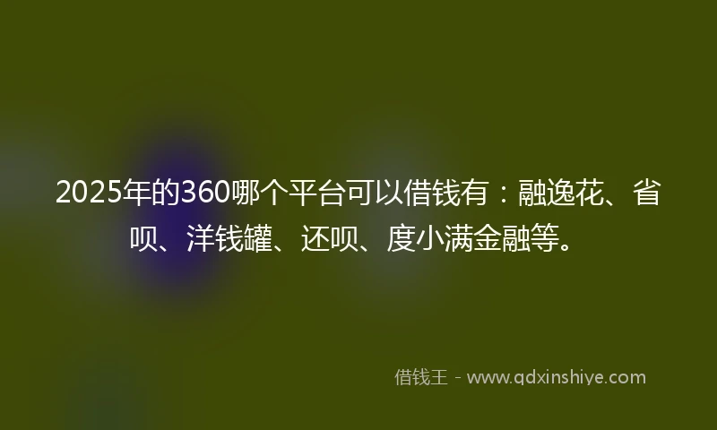 2025年的360哪个平台可以借钱有：融逸花、省呗、洋钱罐、还呗、度小满金融等。