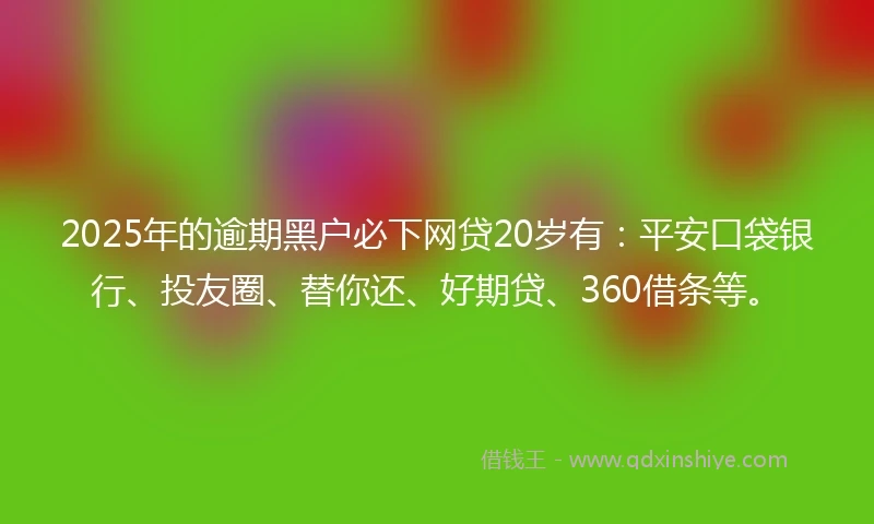 2025年的逾期黑户必下网贷20岁有：平安口袋银行、投友圈、替你还、好期贷、360借条等。