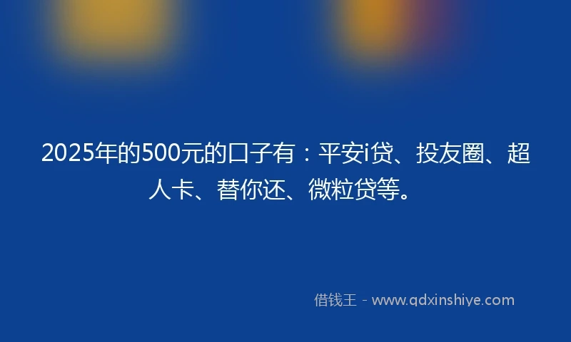 2025年的500元的口子有：平安i贷、投友圈、超人卡、替你还、微粒贷等。