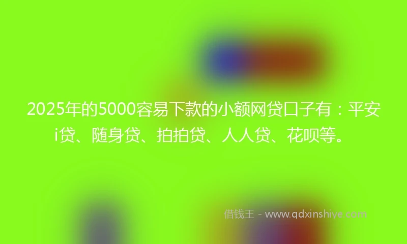 2025年的5000容易下款的小额网贷口子有：平安i贷、随身贷、拍拍贷、人人贷、花呗等。