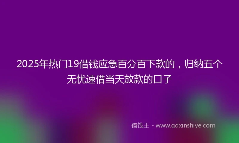 2025年热门19借钱应急百分百下款的，归纳五个无忧速借当天放款的口子