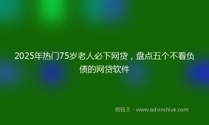 2025年热门75岁老人必下网贷，盘点五个不看负债的网贷软件